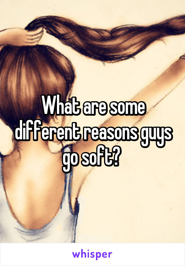 What are some different reasons guys go soft? 