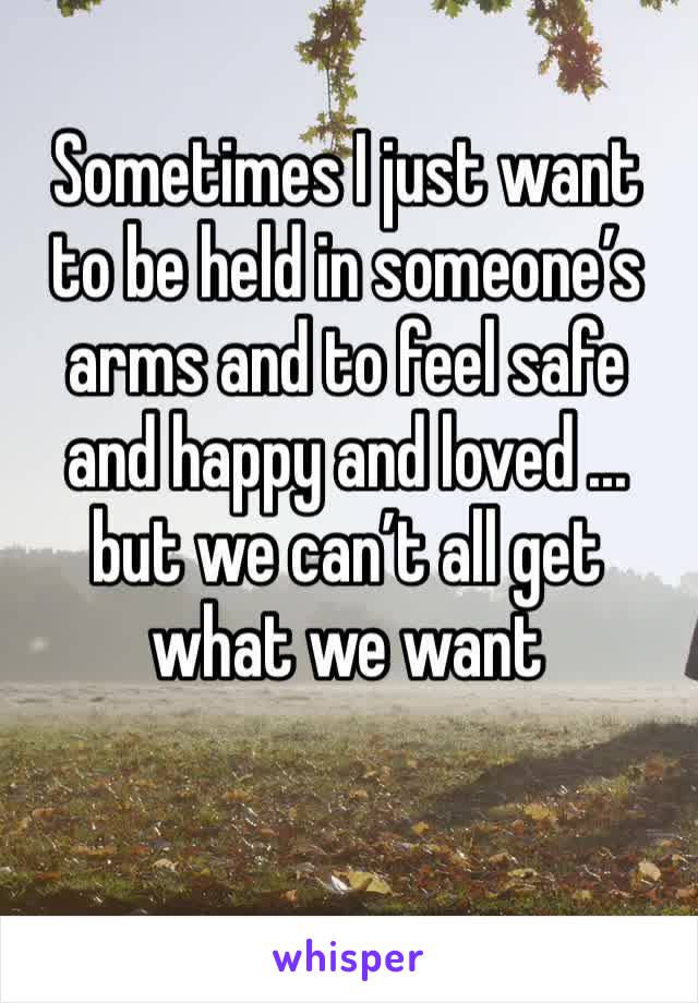 Sometimes I just want to be held in someone’s arms and to feel safe and happy and loved ... but we can’t all get what we want