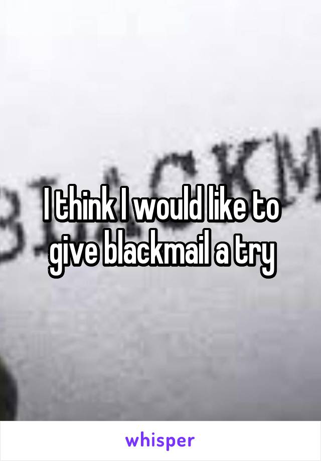 I think I would like to give blackmail a try