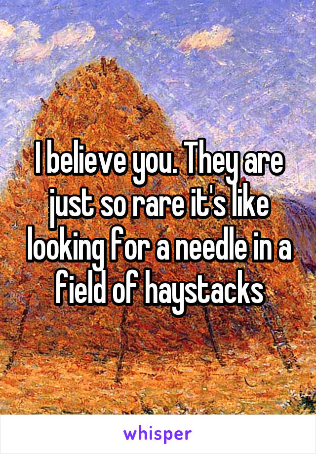 I believe you. They are just so rare it's like looking for a needle in a field of haystacks