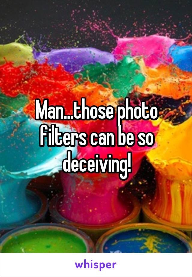 Man...those photo filters can be so deceiving!