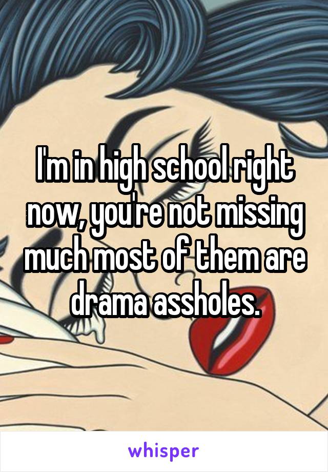 I'm in high school right now, you're not missing much most of them are drama assholes.