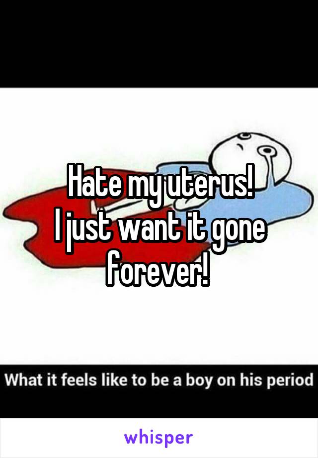 Hate my uterus!
I just want it gone forever! 