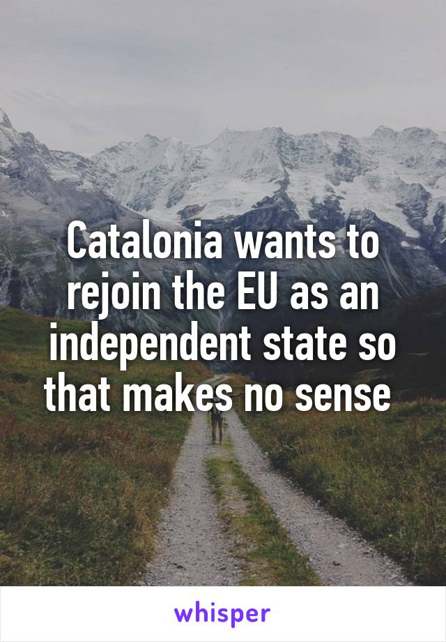 Catalonia wants to rejoin the EU as an independent state so that makes no sense 
