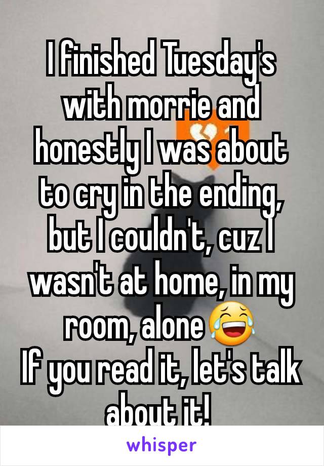 I finished Tuesday's with morrie and honestly I was about to cry in the ending, but I couldn't, cuz I wasn't at home, in my room, alone😂
If you read it, let's talk about it! 