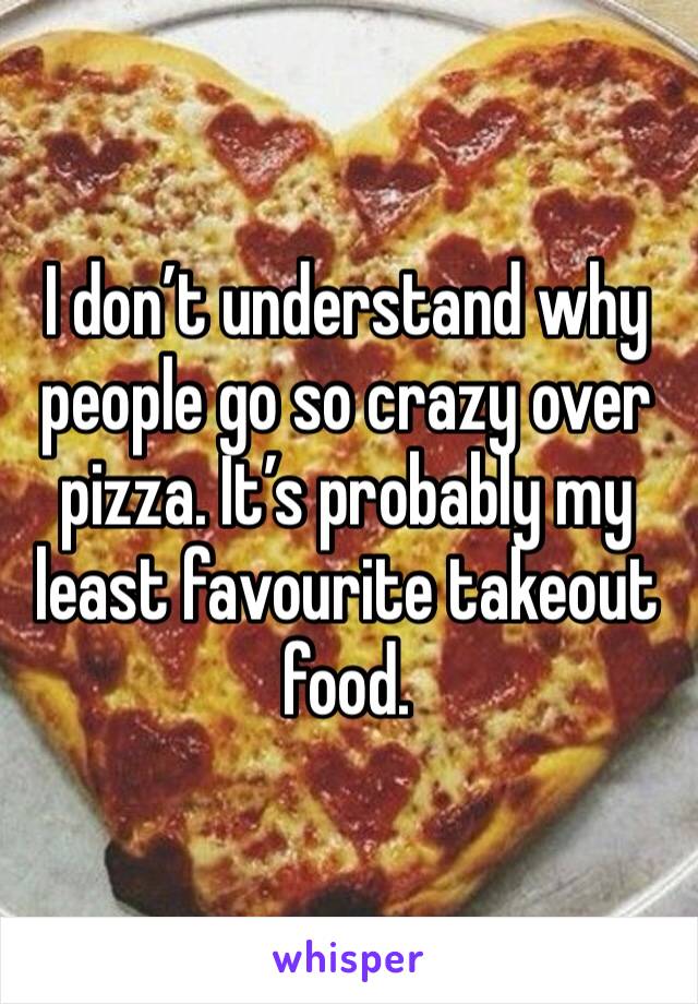 I don’t understand why people go so crazy over pizza. It’s probably my least favourite takeout food. 