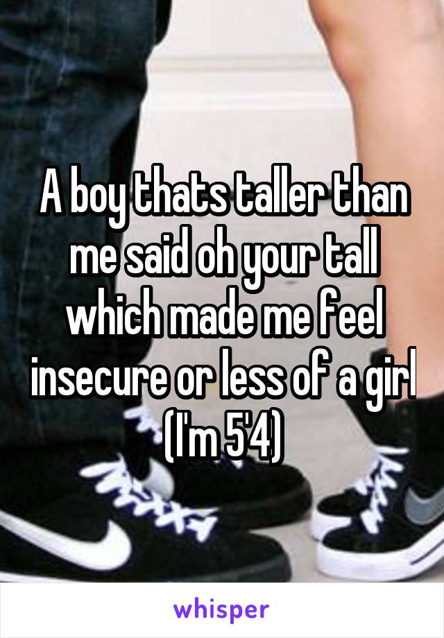 A boy thats taller than me said oh your tall which made me feel insecure or less of a girl (I'm 5'4)