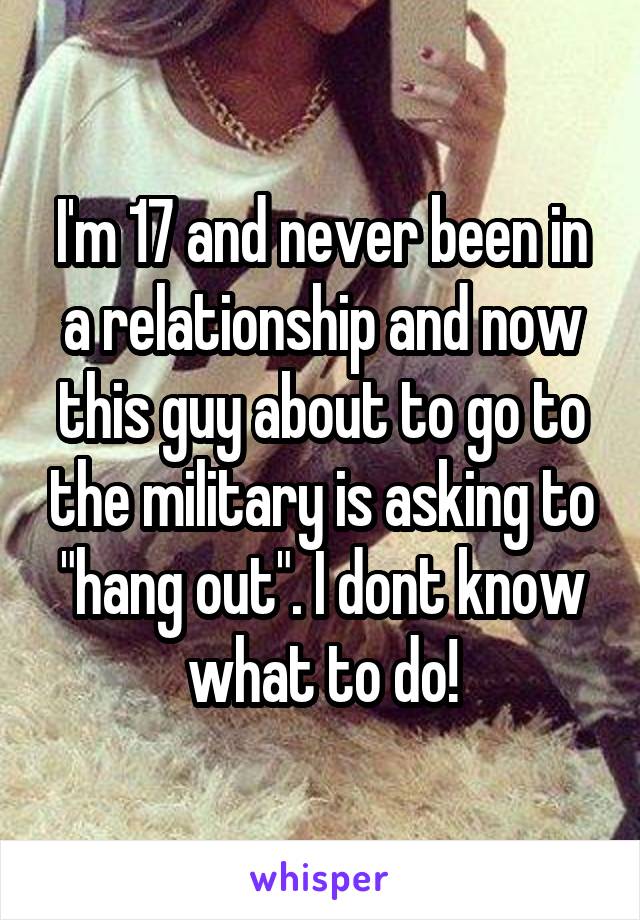 I'm 17 and never been in a relationship and now this guy about to go to the military is asking to "hang out". I dont know what to do!