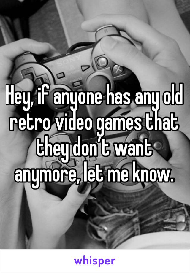 Hey, if anyone has any old retro video games that they don’t want anymore, let me know.