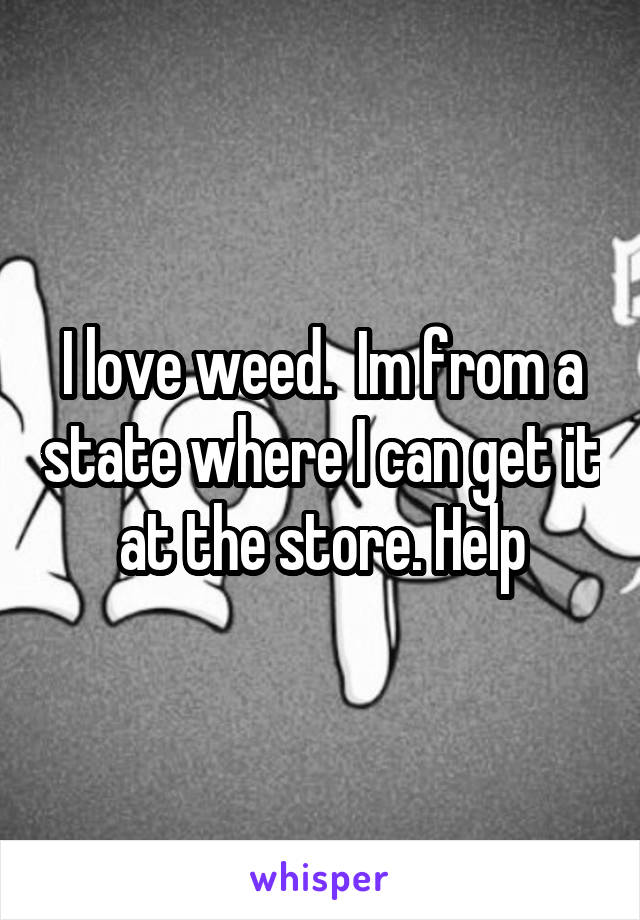 I love weed.  Im from a state where I can get it at the store. Help