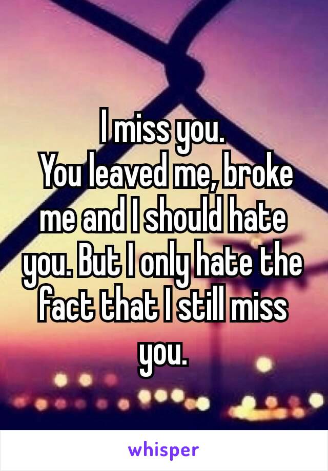 I miss you.
 You leaved me, broke me and I should hate you. But I only hate the fact that​ I still miss you.