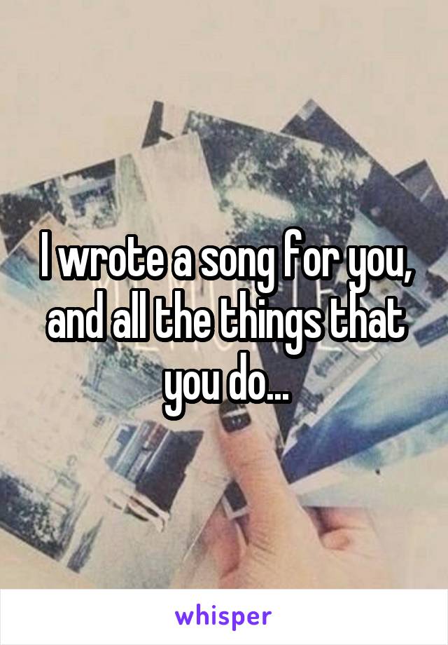 I wrote a song for you, and all the things that you do...