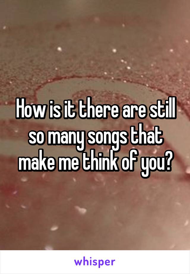 How is it there are still so many songs that make me think of you?