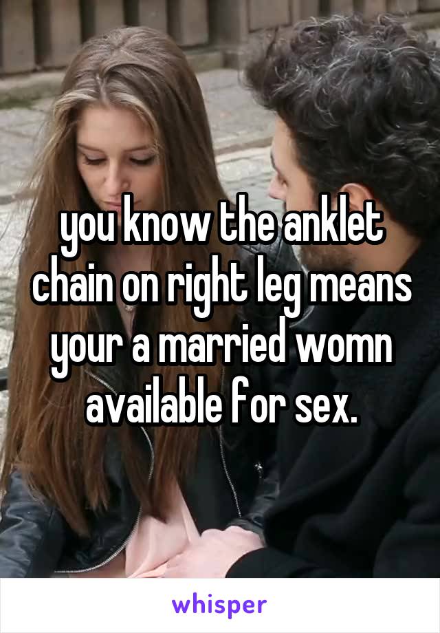 you know the anklet chain on right leg means your a married womn available for sex.