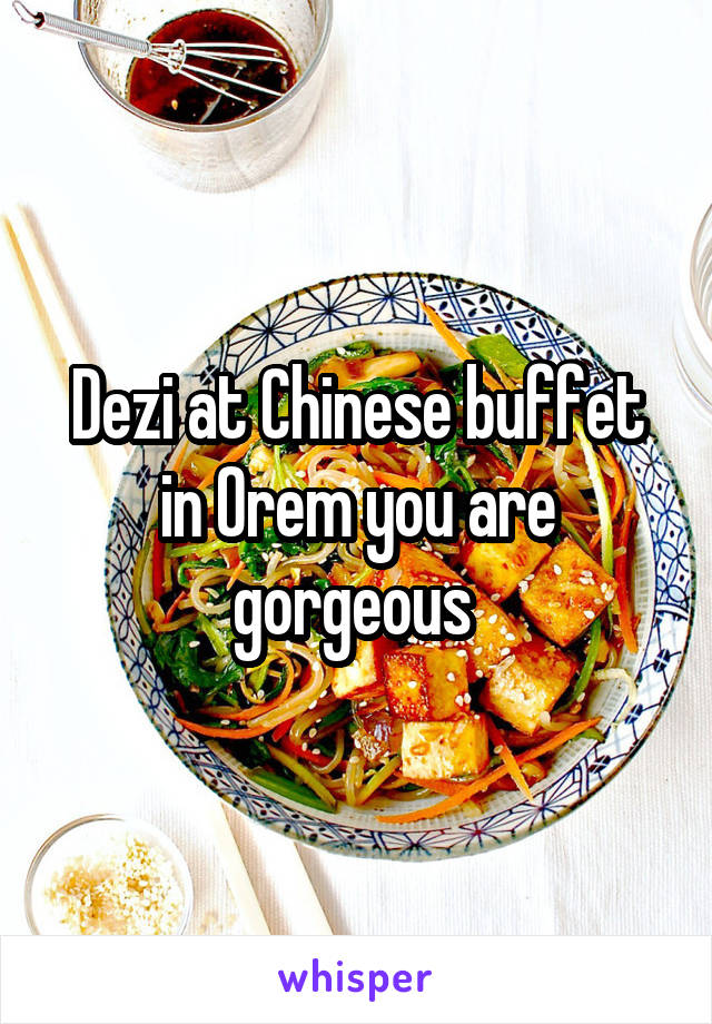 Dezi at Chinese buffet in Orem you are gorgeous 