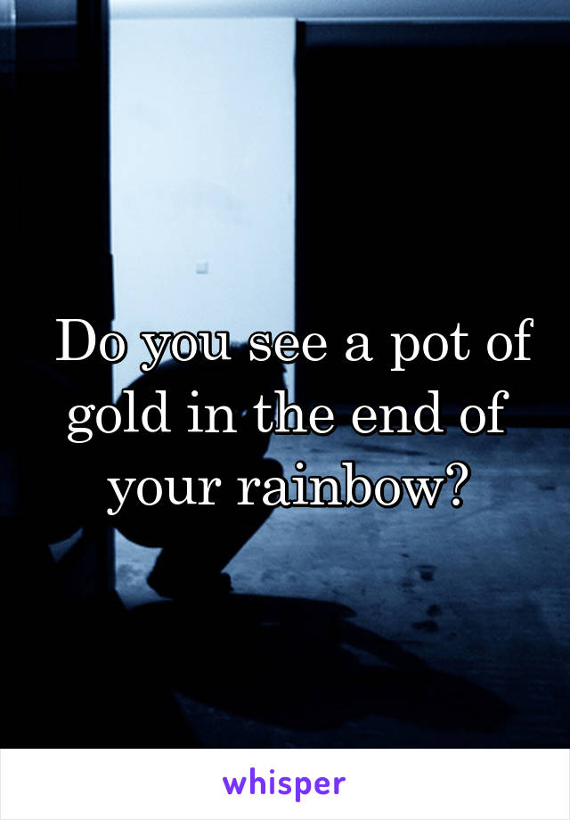  Do you see a pot of gold in the end of your rainbow?