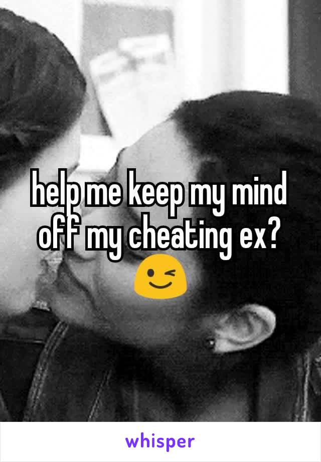 help me keep my mind off my cheating ex? 😉