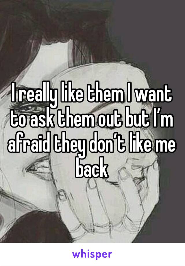 I really like them I want to ask them out but I’m afraid they don’t like me back 