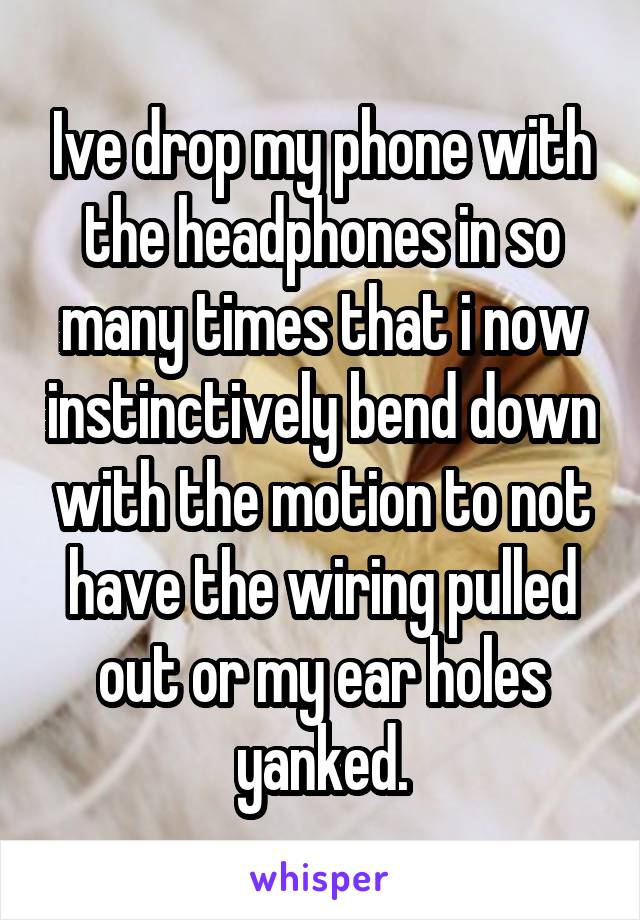 Ive drop my phone with the headphones in so many times that i now instinctively bend down with the motion to not have the wiring pulled out or my ear holes yanked.