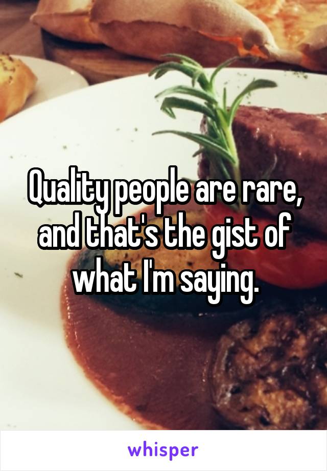 Quality people are rare, and that's the gist of what I'm saying.