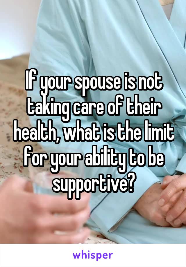 If your spouse is not taking care of their health, what is the limit for your ability to be supportive?