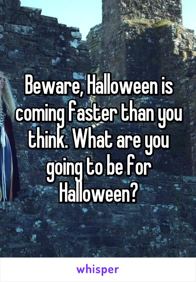 Beware, Halloween is coming faster than you think. What are you going to be for Halloween?