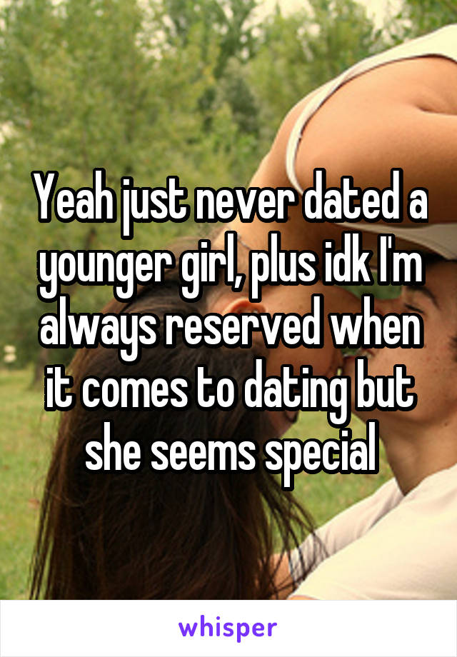 Yeah just never dated a younger girl, plus idk I'm always reserved when it comes to dating but she seems special