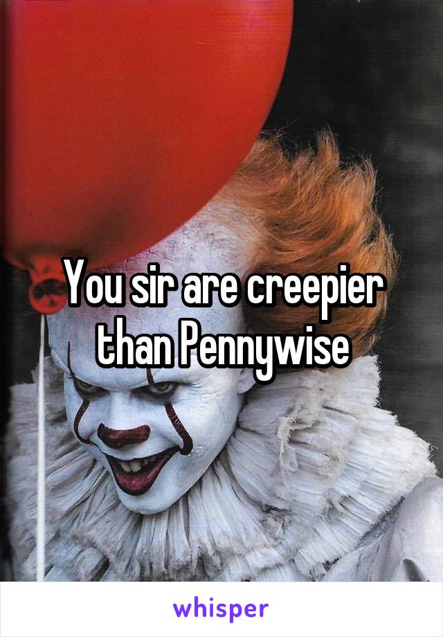 You sir are creepier than Pennywise