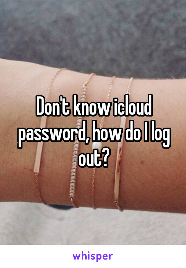 Don't know icloud password, how do I log out?