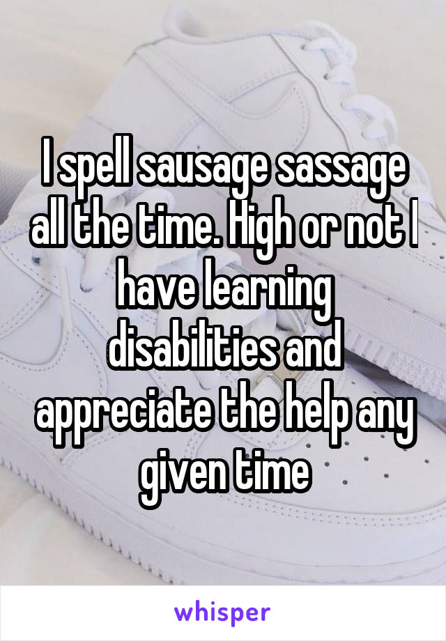 I spell sausage sassage all the time. High or not I have learning disabilities and appreciate the help any given time