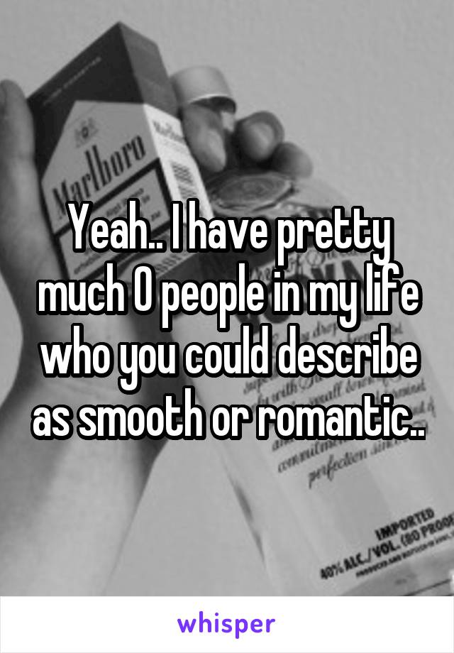 Yeah.. I have pretty much 0 people in my life who you could describe as smooth or romantic..