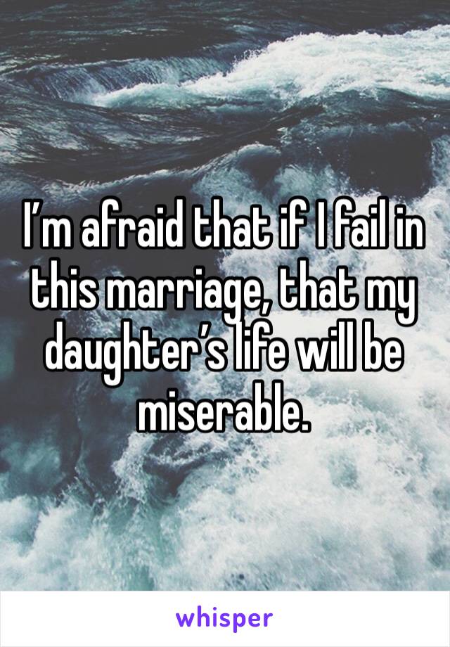 I’m afraid that if I fail in this marriage, that my daughter’s life will be miserable. 