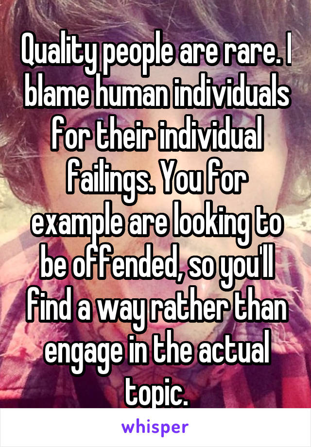 Quality people are rare. I blame human individuals for their individual failings. You for example are looking to be offended, so you'll find a way rather than engage in the actual topic.