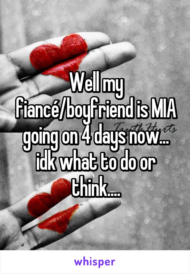 Well my fiancé/boyfriend is MIA going on 4 days now... idk what to do or think....