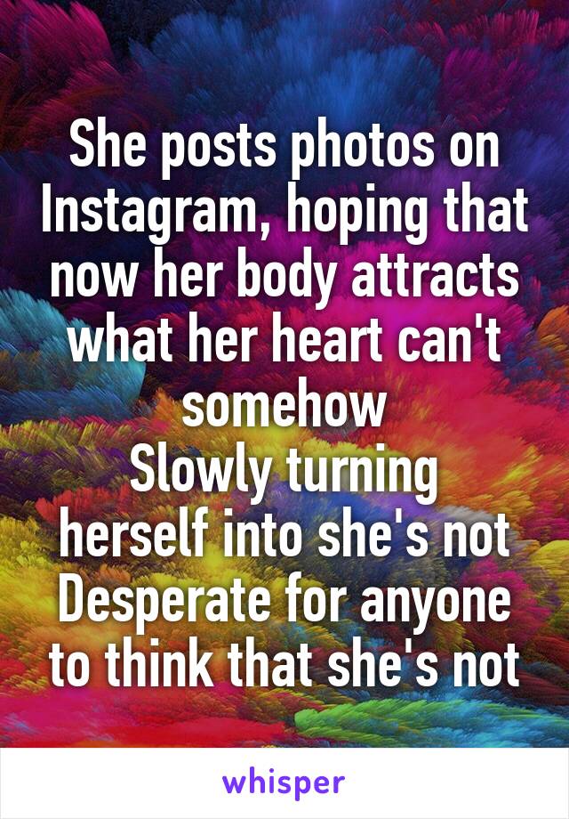 She posts photos on Instagram, hoping that now her body attracts what her heart can't somehow
Slowly turning herself into she's not
Desperate for anyone to think that she's not