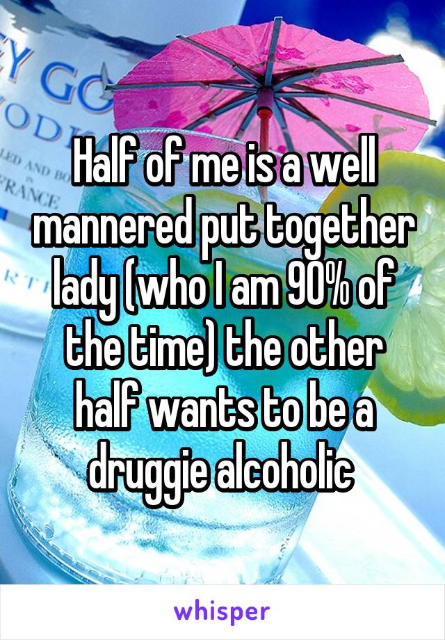 Half of me is a well mannered put together lady (who I am 90% of the time) the other half wants to be a druggie alcoholic 