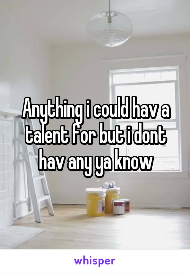 Anything i could hav a talent for but i dont hav any ya know