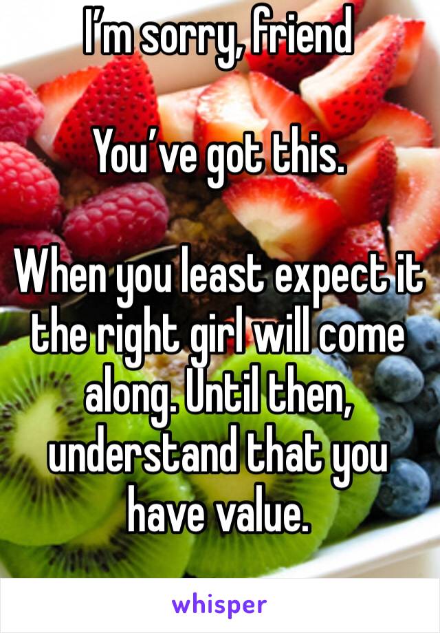 I’m sorry, friend

You’ve got this. 

When you least expect it the right girl will come along. Until then, understand that you have value. 