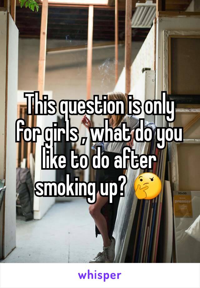 This question is only for girls , what do you like to do after smoking up? 🤔