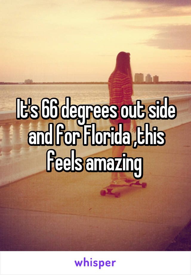 It's 66 degrees out side and for Florida ,this feels amazing 