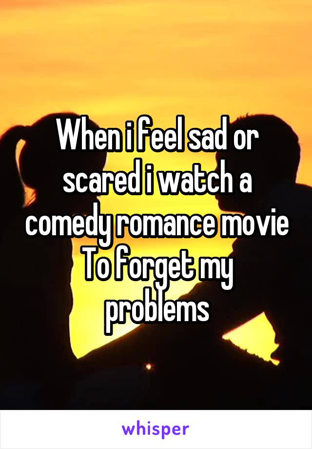 When i feel sad or scared i watch a comedy romance movie
To forget my problems