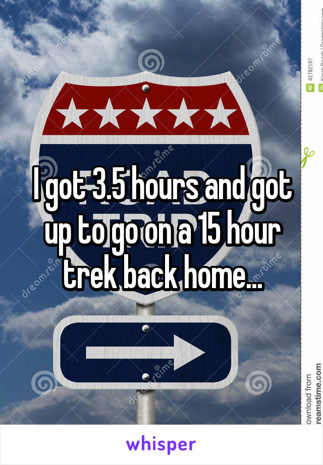 I got 3.5 hours and got up to go on a 15 hour trek back home...