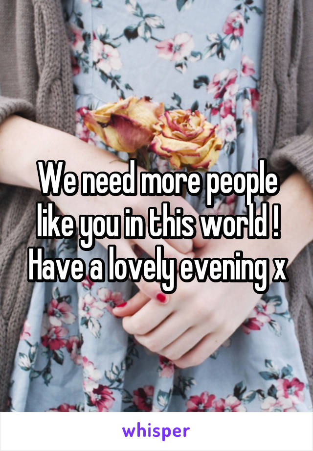 We need more people like you in this world !
Have a lovely evening x