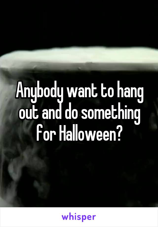 Anybody want to hang out and do something for Halloween?