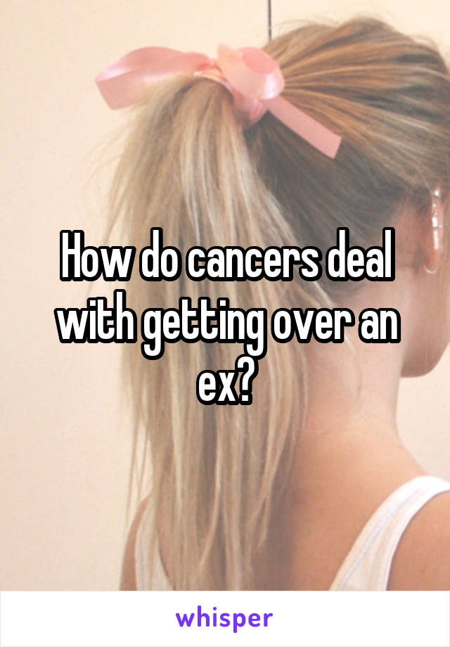 How do cancers deal with getting over an ex?