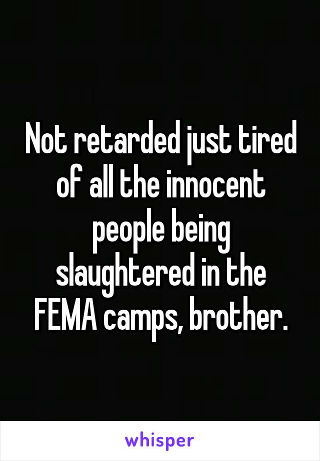 Not retarded just tired of all the innocent people being slaughtered in the FEMA camps, brother.