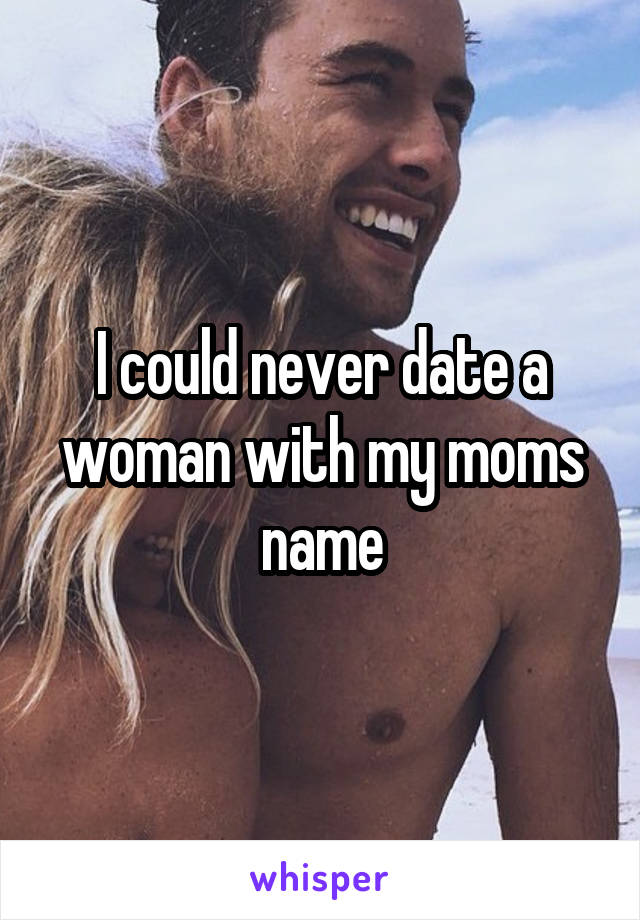 I could never date a woman with my moms name