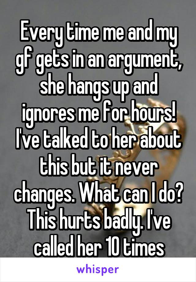 Every time me and my gf gets in an argument, she hangs up and ignores me for hours! I've talked to her about this but it never changes. What can I do? This hurts badly. I've called her 10 times