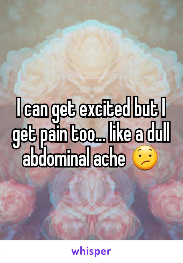 I can get excited but I get pain too... like a dull abdominal ache 😕