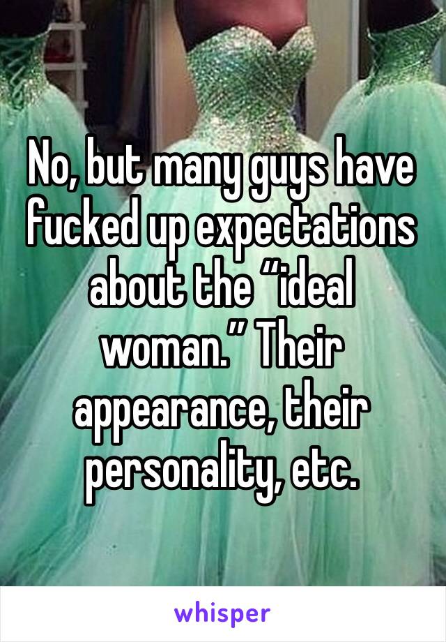 No, but many guys have fucked up expectations about the “ideal woman.” Their appearance, their personality, etc.